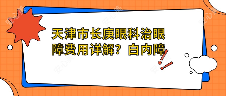 天津市长庚眼科治眼障费用详解？白内障手术8K+ 近视激光矫正1.2W+ 泪道激光疏通5K+