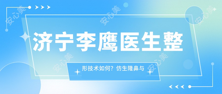 济宁李鹰医生整形技术如何？仿生隆鼻与眼部修复实例详解