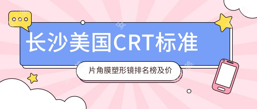 长沙美国CRT标准片角膜塑形镜排名榜及价格介绍!高性价比的医院是那家呢？