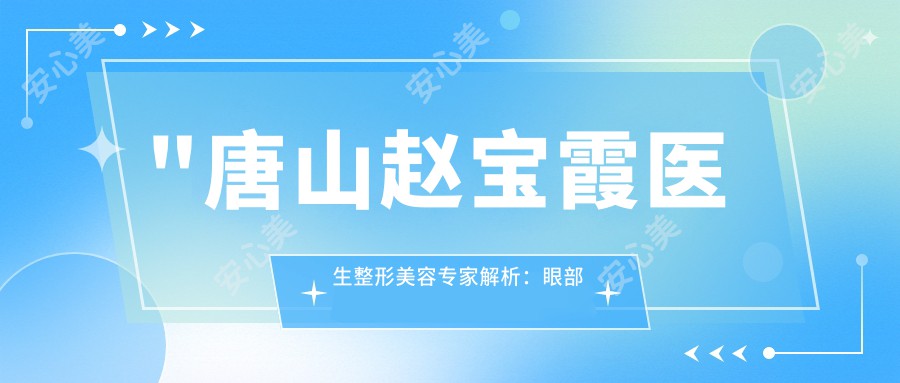 \'"唐山赵宝霞医生整形美容医生解析：眼部鼻部整形与抗衰老技术深度介绍"\'