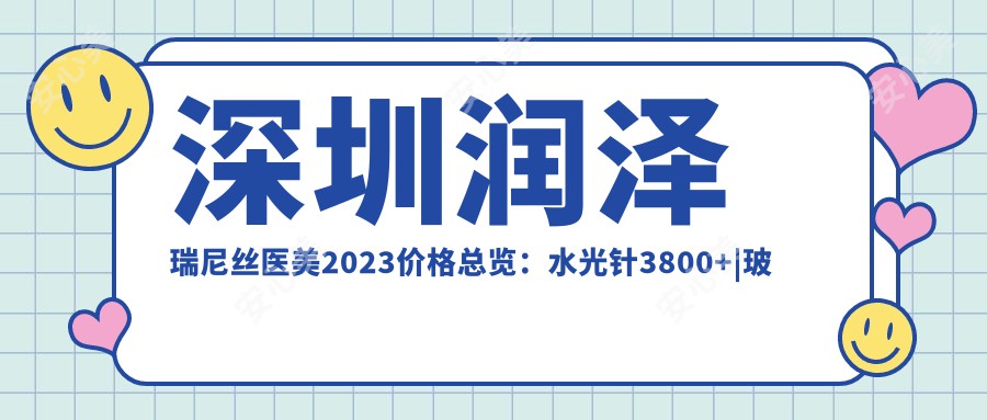 深圳润泽瑞尼丝医美2023价格总览：3800+|玻尿酸填充6800+|热玛吉紧肤9800+多面项目表