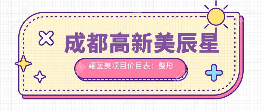 成都高新美辰星耀医美项目价目表：整形手术8K起，皮肤管理3K元起，多面部填充1.5W元起