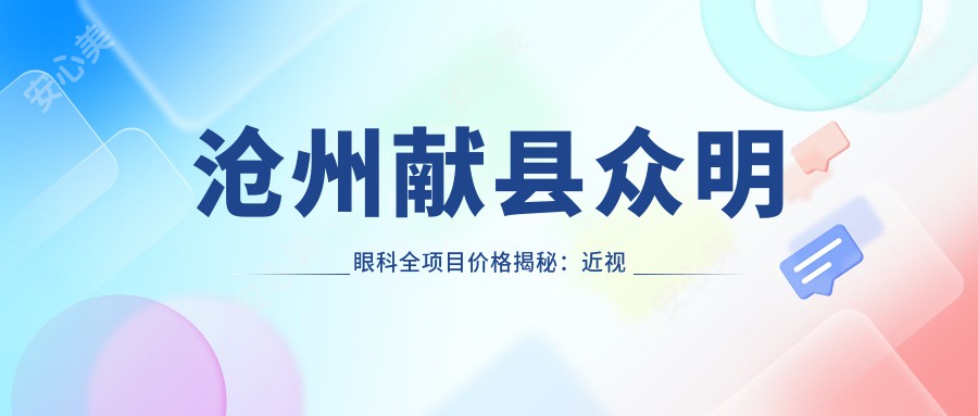 沧州献县众明眼科全项目价格揭秘：近视激光9800元起，双眼皮成形5600元实惠