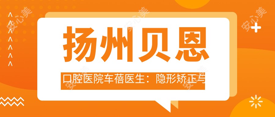 扬州贝恩口腔医院车蓓医生：隐形矫正与美学正畸的医生解析