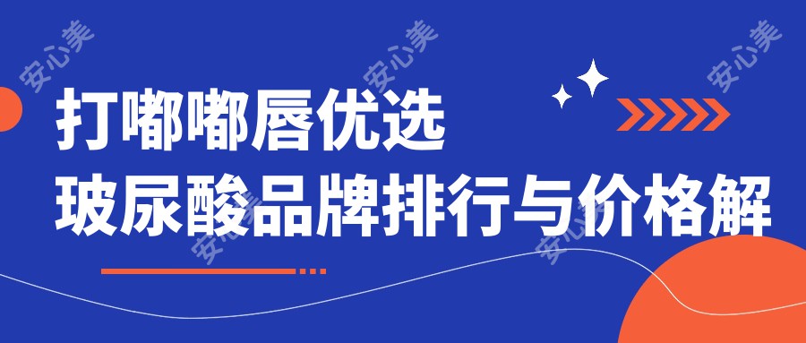 打嘟嘟唇优选玻尿酸品牌排行与价格解析