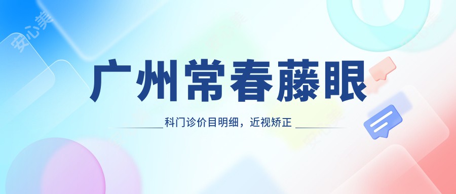 广州常春藤眼科门诊价目明细，近视矫正飞秒+白内障手术9800元起，详细咨询查阅