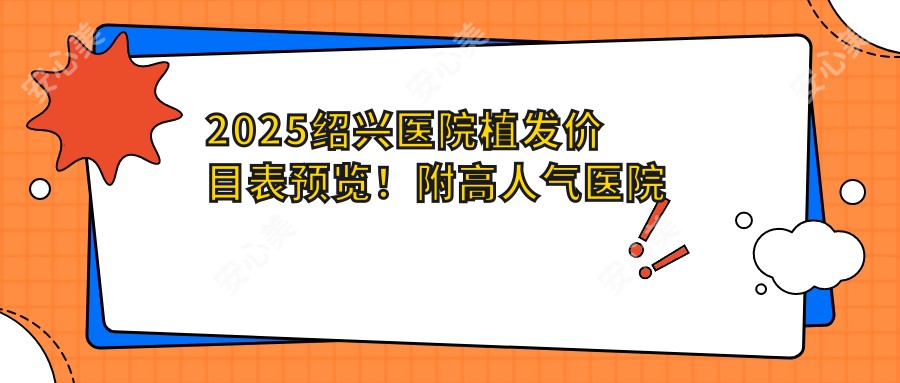 2025绍兴医院植发价目表预览!附高人气医院排名榜!