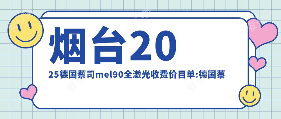 烟台2025德国蔡司mel90全激光收费价目单:德国蔡司mel90全激光/睛逸C+全激光手术/Smart千频全激光手术价格表明细展示!