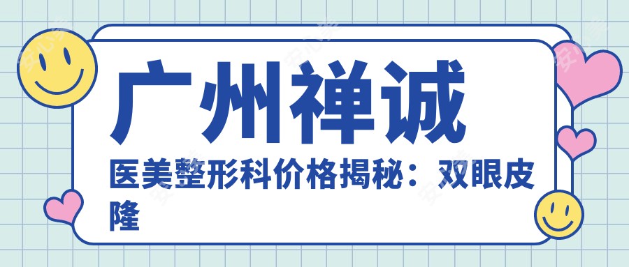 广州禅诚医美整形科价格揭秘：双眼皮隆鼻全攻略