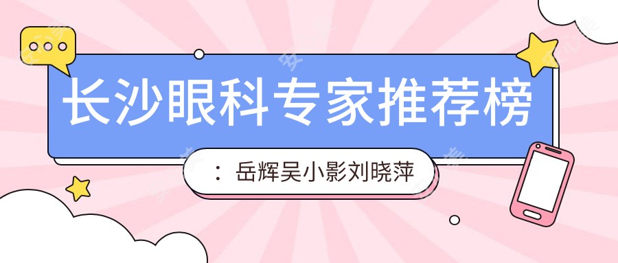 长沙眼科医生推荐榜：岳辉吴小影刘晓萍擅长近视手术