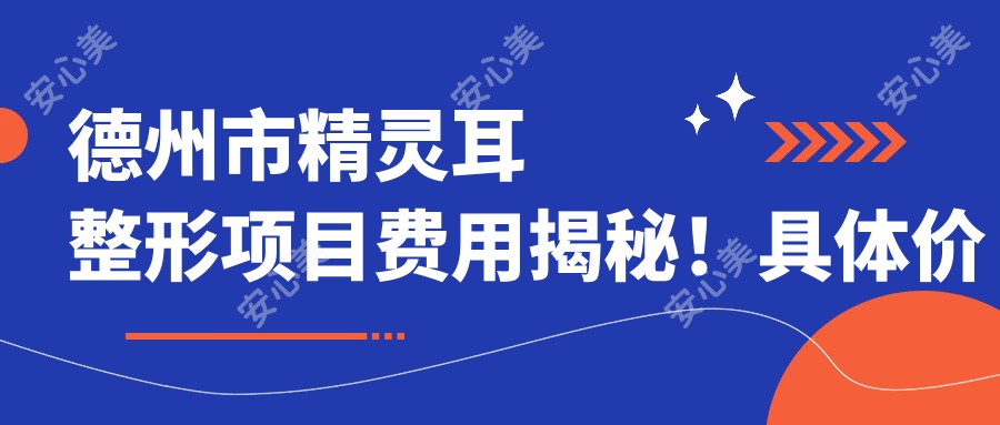 德州市精灵耳整形项目费用揭秘！具体价格信息点击这里获取！