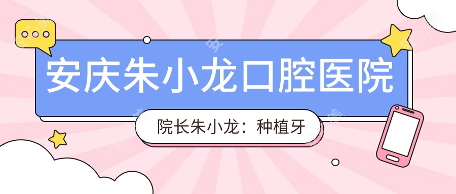 安庆朱小龙口腔医院院长朱小龙：种植牙与牙齿矫正医生详解