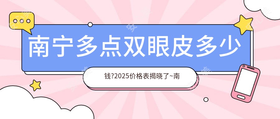 南宁多点双眼皮多少钱?2025价格表揭晓了~南宁多点双眼皮具体价格快点看!