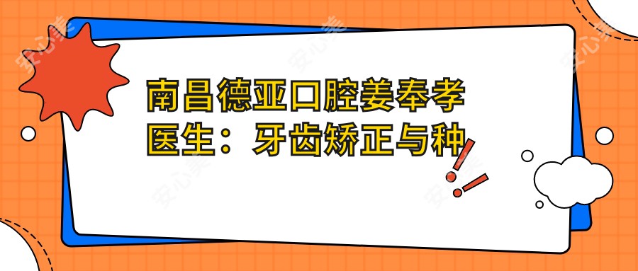 南昌德亚口腔姜奉孝医生：牙齿矫正与种植牙技术医生