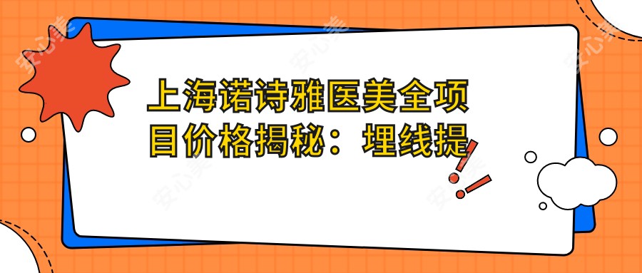 上海诺诗雅医美全项目价格揭秘：埋线提升|精细吸脂|私密整形至双眼皮修复仅需？鼻综合|义齿隆鼻超值价|祛斑隆胸全包含