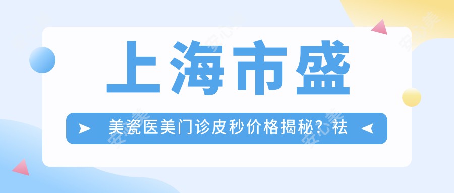 上海市盛美瓷医美门诊皮秒价格揭秘？祛斑约1W+ 嫩肤紧致2K-5K 套餐3K起