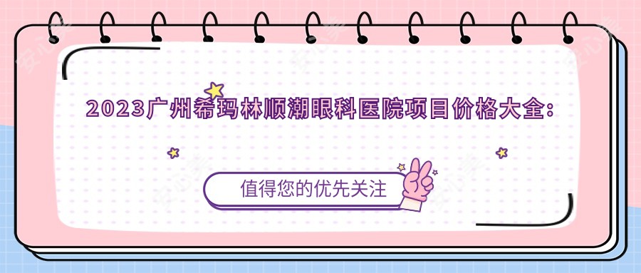 2023广州希玛林顺潮眼科医院项目价格大全:白内障手术8000+|全飞秒激光近视矫正12000+|ICL晶体植入20000+