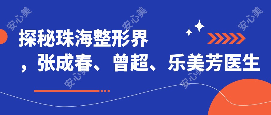 探秘珠海整形界，张成春、曾超、乐美芳医生微雕双眼皮与塑形术，焕新面容