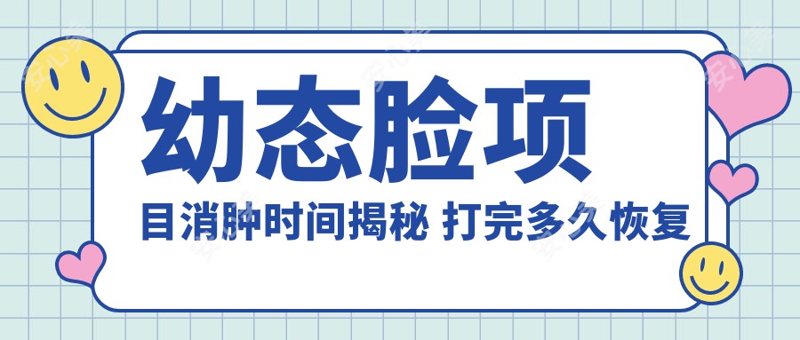 幼态脸项目消肿时间揭秘 打完多久恢复自然与价格排名分析