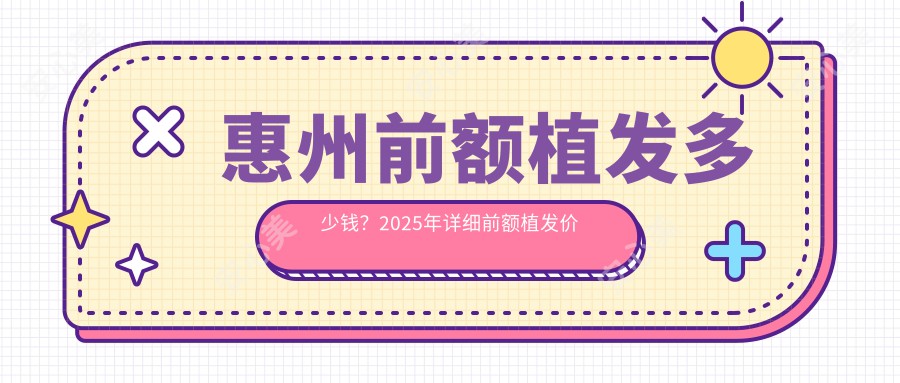 惠州前额植发多少钱？2025年详细前额植发价目表