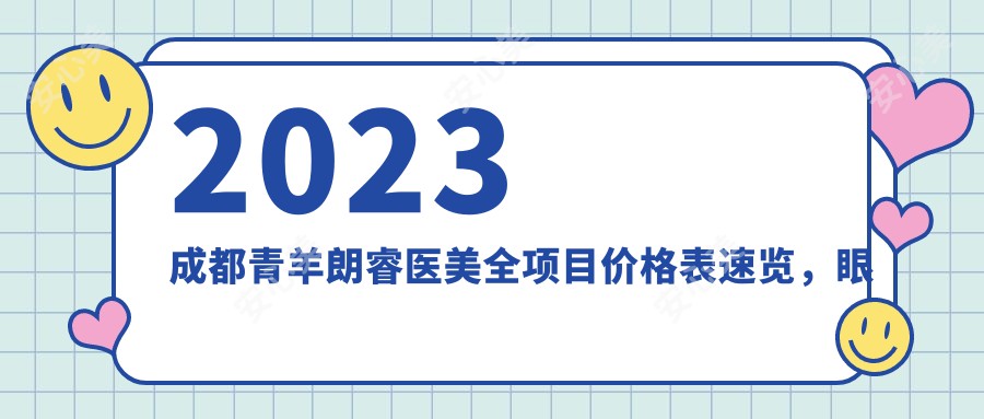 2023成都青羊朗睿医美全项目价格表速览，眼部9800/鼻部16800/胸部68000及吸脂12800起费用明细