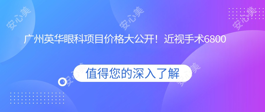 广州英华眼科项目价格大公开！近视手术6800起！