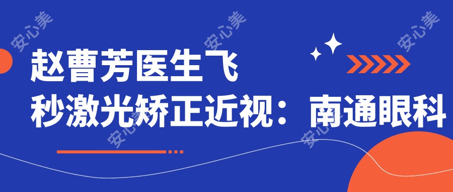 赵曹芳医生飞秒激光矫正近视：南通眼科医生20年经验，个性化方案提升视觉质量