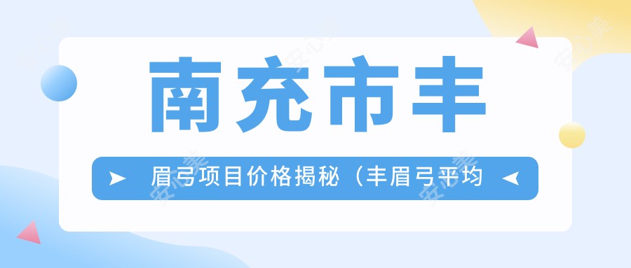 南充市丰眉弓项目价格揭秘（丰眉弓平均费用约：5800元）膨体与自体脂肪填充选哪个？材料特性及费用对比解析