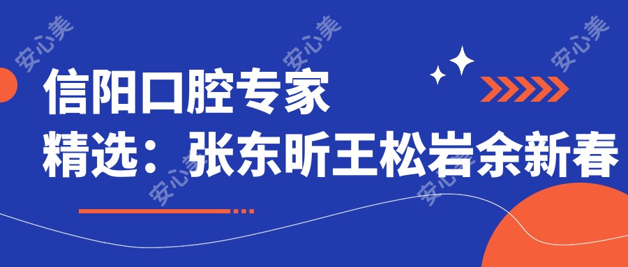信阳口腔医生精选：张东昕王松岩余新春领衔牙齿美学修复与种植推荐