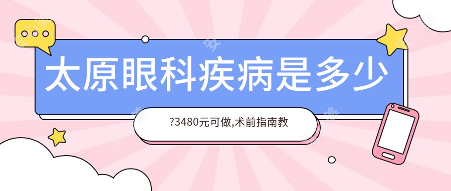 太原眼科疾病是多少?3480元可做,术前指南教你不被坑