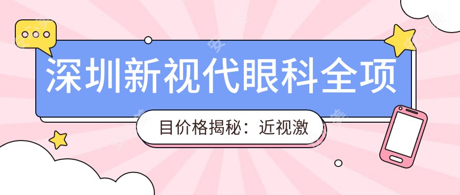 深圳新视代眼科全项目价格揭秘：近视激光9800元起，眼整形6800元起