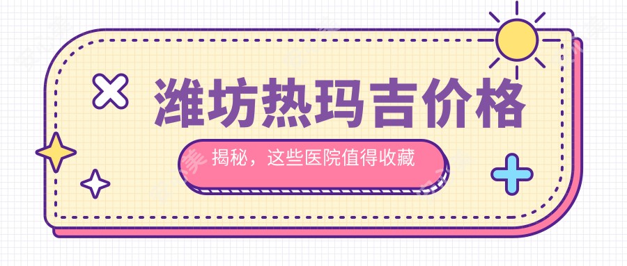 潍坊热玛吉价格揭秘,这些医院值得收藏哦!