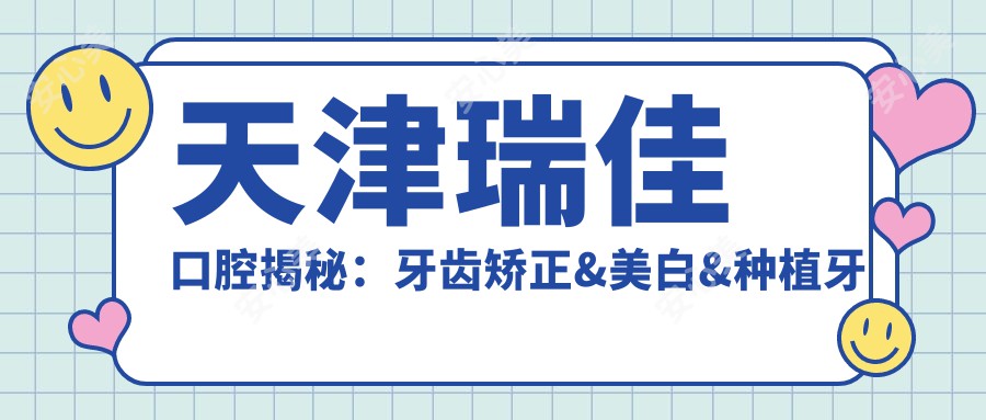 天津瑞佳口腔揭秘：牙齿矫正&美白&种植牙全项目价格清单大公开