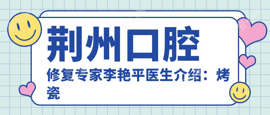 荆州口腔修复医生李艳平医生介绍：烤瓷牙修复与隐形矫正技术解析！价格详情一览！