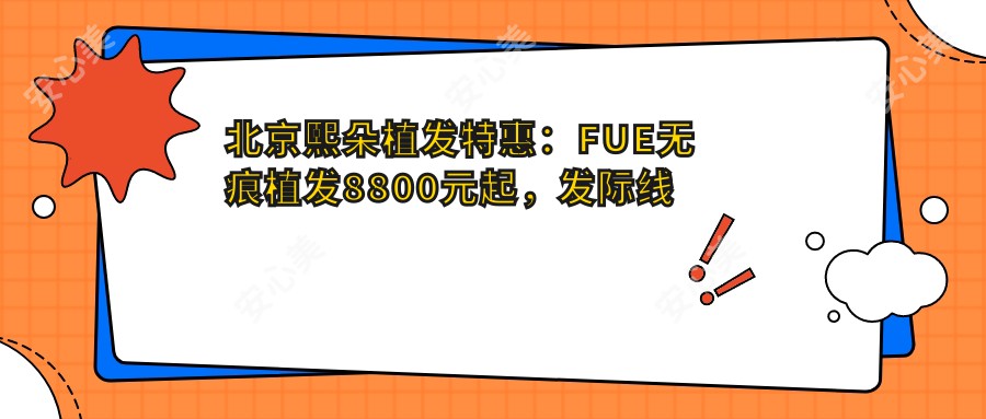 北京熙朵植发实惠:FUE无痕植发8800元起,发际线调整12000元全览