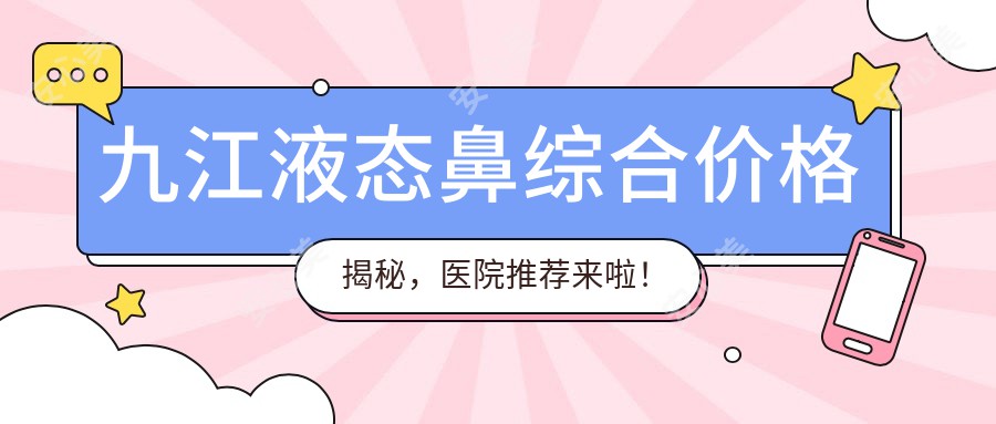 九江液态鼻综合价格揭秘，医院推荐来啦！