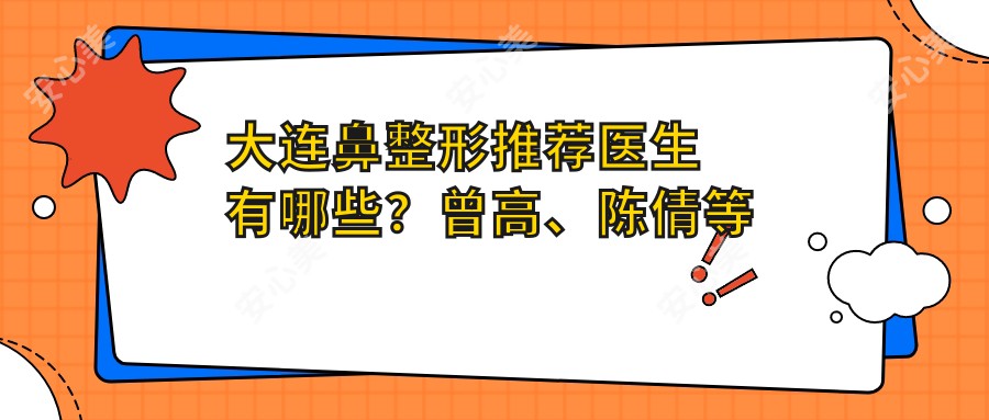 大连鼻整形推荐医生有哪些？曾高、陈倩等医生技艺精细