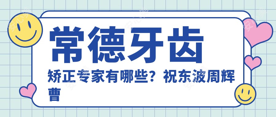 常德牙齿矫正医生有哪些？祝东波周辉曹颖光擅长正畸美肤