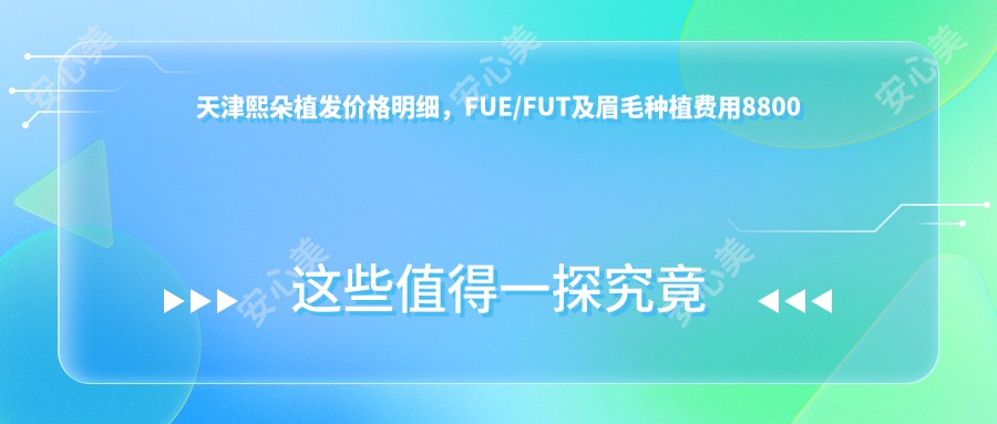 天津熙朵植发价格明细，FUE/FUT及眉毛种植费用8800元起一览