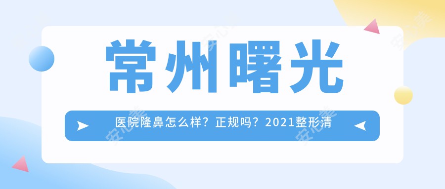 常州曙光医院隆鼻怎么样？正规吗？2021整形清单