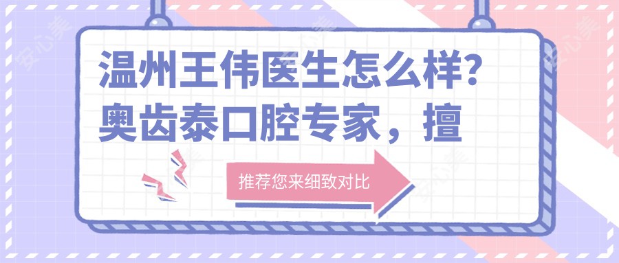 温州王伟医生怎么样？奥齿泰口腔医生，擅长微创拔牙与种植牙修复！附详细介绍及预约方式