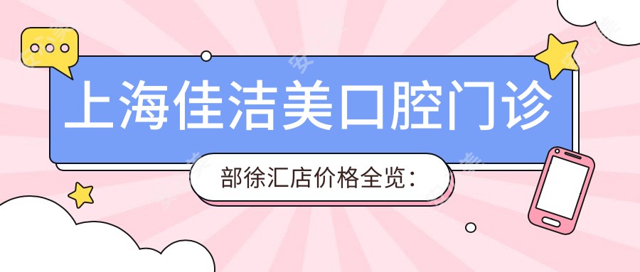 上海佳洁美口腔门诊部徐汇店价格全览：根管治疗至美白28项明细+实惠价公开