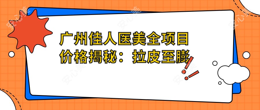 广州佳人医美全项目价格揭秘：拉皮至膨体隆鼻2800+起，眼鼻综合整形4999+实惠