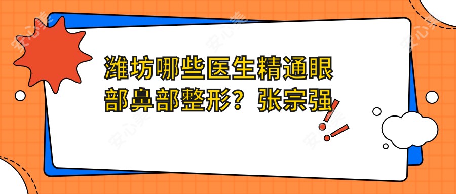 潍坊哪些医生精通眼部鼻部整形？张宗强石红卫任传琦备受推崇