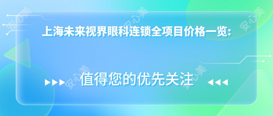 上海未来视界眼科连锁全项目价格一览:全飞秒激光近视矫正18000+|ICL晶体植入25000+|干眼治疗套餐3000+