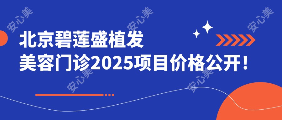 北京碧莲盛植发美容门诊2025项目价格公开！植发+美容套餐9800元起，详细费用一览