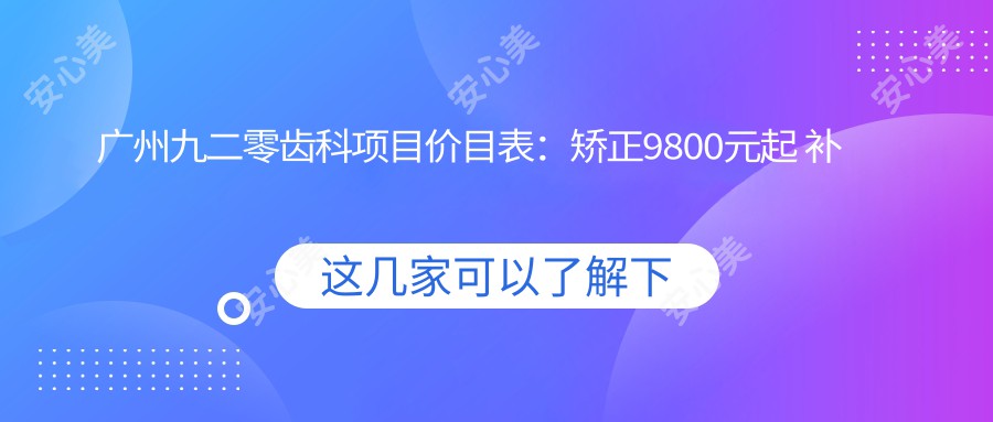 广州九二零齿科项目价目表：矫正9800元起 补牙300元起 实惠透明