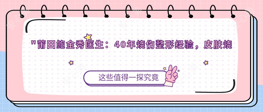 \'"莆田鲍金秀医生：40年烧伤整形经验，皮肤烧伤与疤痕修复医生"\'