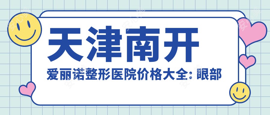 天津南开爱丽诺整形医院价格大全: 眼部整形8800+|鼻部综合整形15000+|皮肤激光祛斑3800+