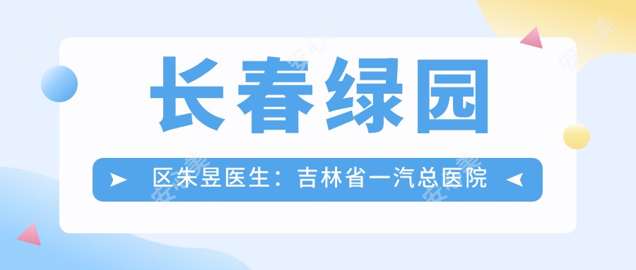 长春绿园区朱昱医生：吉林省一汽总医院眼科医生，擅长白内障手术